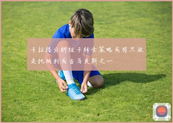 卡拉格分析纽卡转会策略或将只放走托纳利或吉马良斯之一