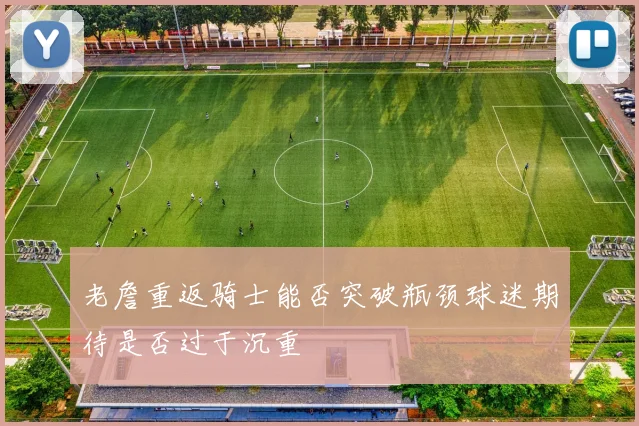老詹重返骑士能否突破瓶颈球迷期待是否过于沉重