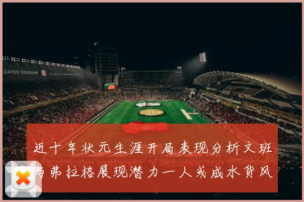 近十年状元生涯开局表现分析文班与弗拉格展现潜力一人或成水货风险