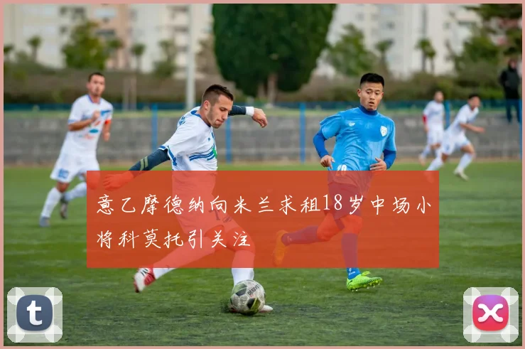 意乙摩德纳向米兰求租18岁中场小将科莫托引关注