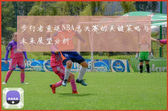 步行者重返NBA总决赛的关键策略与未来展望分析