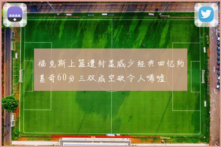福克斯上篮遭封盖威少经典回忆约基奇60分三双成空砍令人唏嘘