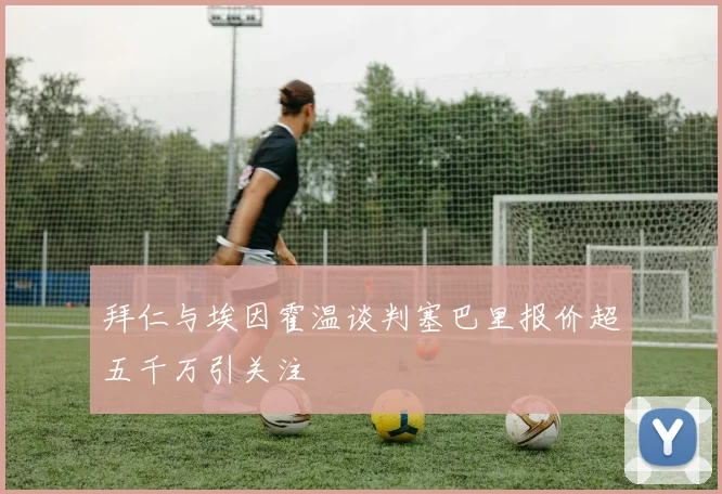 拜仁与埃因霍温谈判塞巴里报价超五千万引关注