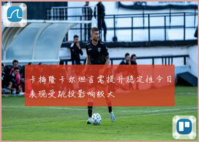 卡梅隆卡尔坦言需提升稳定性今日表现受跳投影响较大