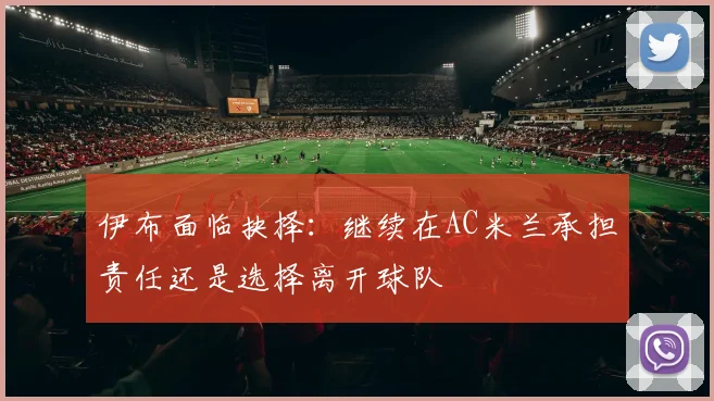 伊布面临抉择：继续在AC米兰承担责任还是选择离开球队