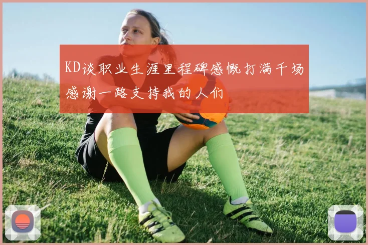 KD谈职业生涯里程碑感慨打满千场感谢一路支持我的人们