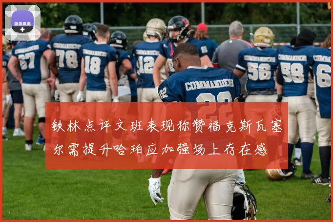 铁林点评文班表现称赞福克斯瓦塞尔需提升哈珀应加强场上存在感