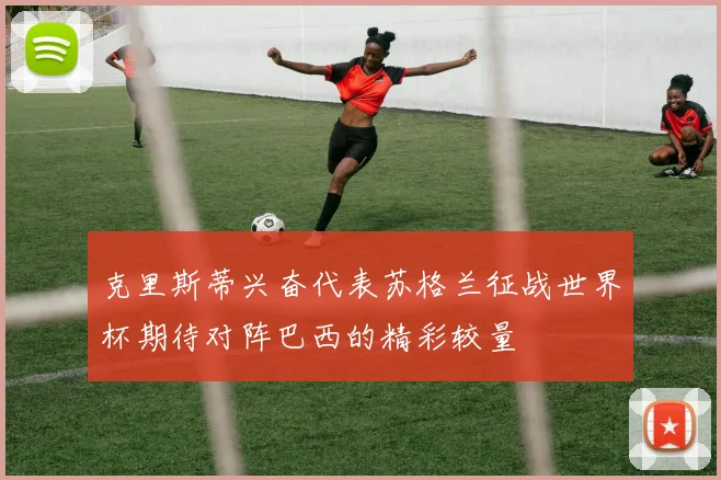克里斯蒂兴奋代表苏格兰征战世界杯期待对阵巴西的精彩较量