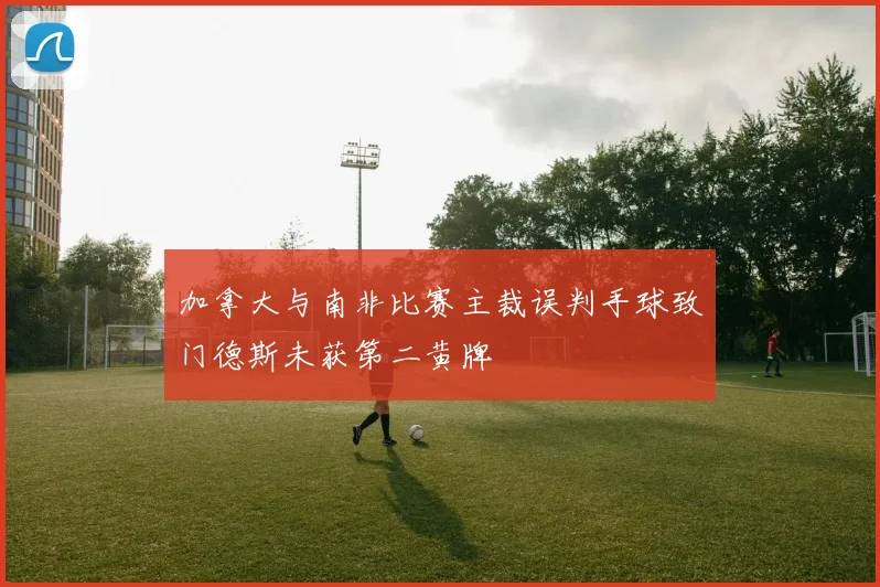 加拿大与南非比赛主裁误判手球致门德斯未获第二黄牌