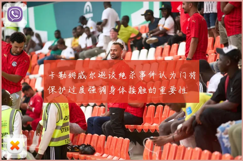 卡勒姆威尔逊谈绝杀事件认为门将保护过度强调身体接触的重要性