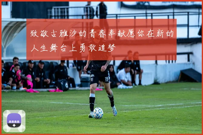 致敬古雅沙的青春奉献愿你在新的人生舞台上勇敢追梦
