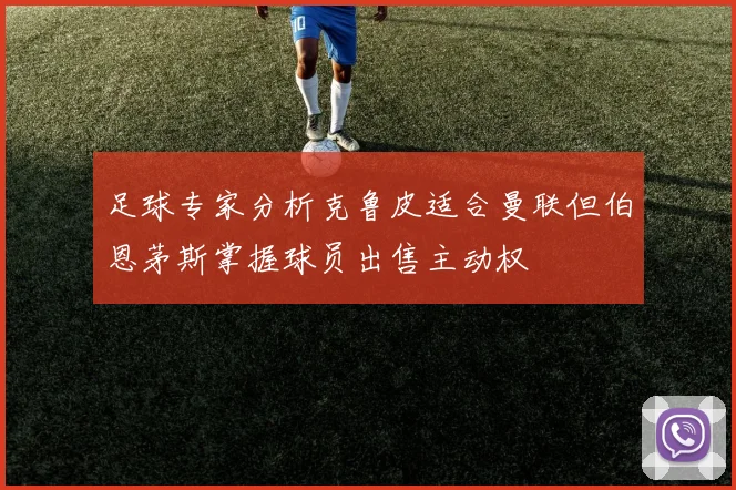 足球专家分析克鲁皮适合曼联但伯恩茅斯掌握球员出售主动权