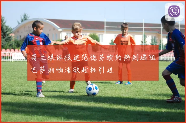 荷兰媒体报道范德芬续约热刺遇阻巴萨利物浦欲趁机引进