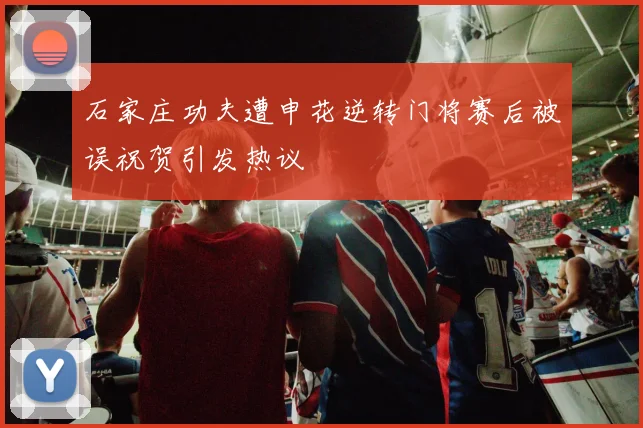 石家庄功夫遭申花逆转门将赛后被误祝贺引发热议
