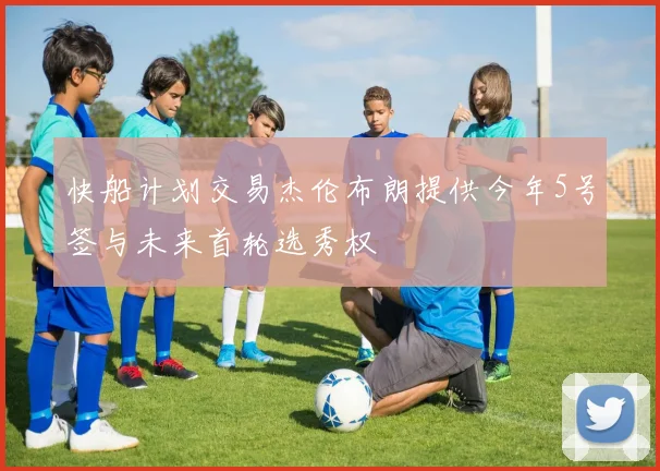 快船计划交易杰伦布朗提供今年5号签与未来首轮选秀权