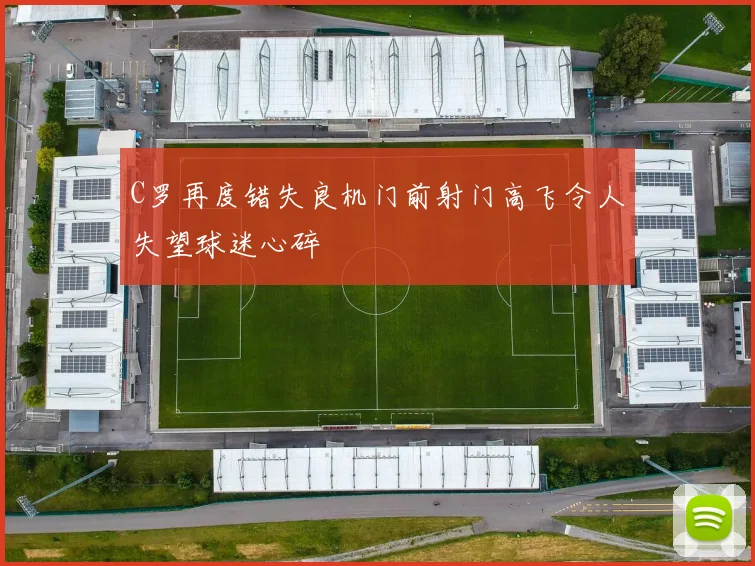 C罗再度错失良机门前射门高飞令人失望球迷心碎