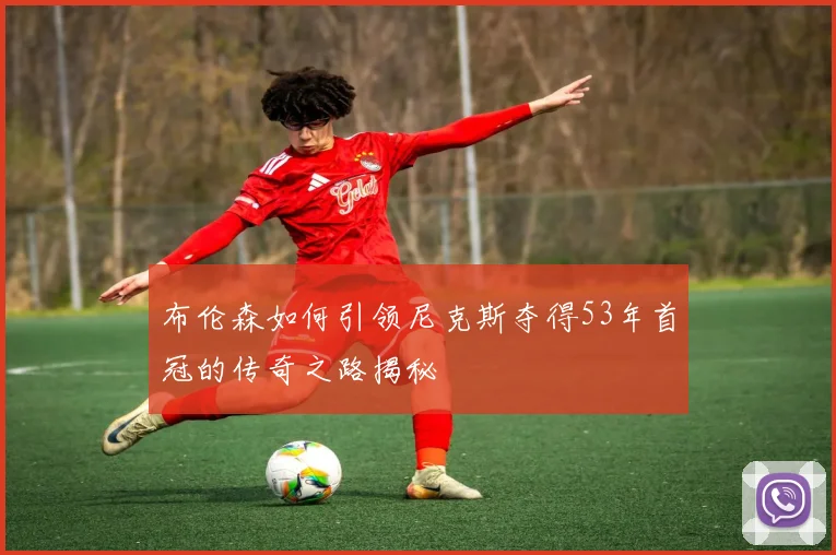 布伦森如何引领尼克斯夺得53年首冠的传奇之路揭秘