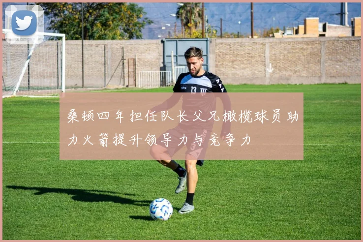 桑顿四年担任队长父兄橄榄球员助力火箭提升领导力与竞争力