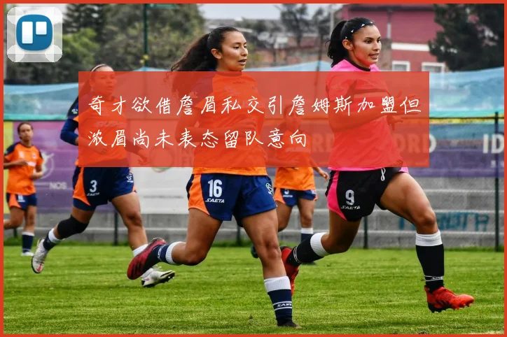 奇才欲借詹眉私交引詹姆斯加盟但浓眉尚未表态留队意向