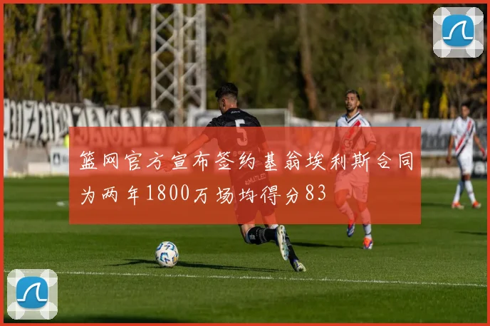 篮网官方宣布签约基翁埃利斯合同为两年1800万场均得分83