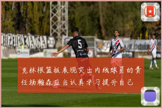 克林根篮板表现突出内线球员的责任杨瀚森应当认真学习提升自己