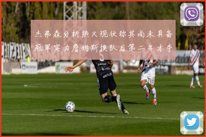 杰弗森分析热火现状称其尚未具备冠军实力詹姆斯换队后第二年才夺冠