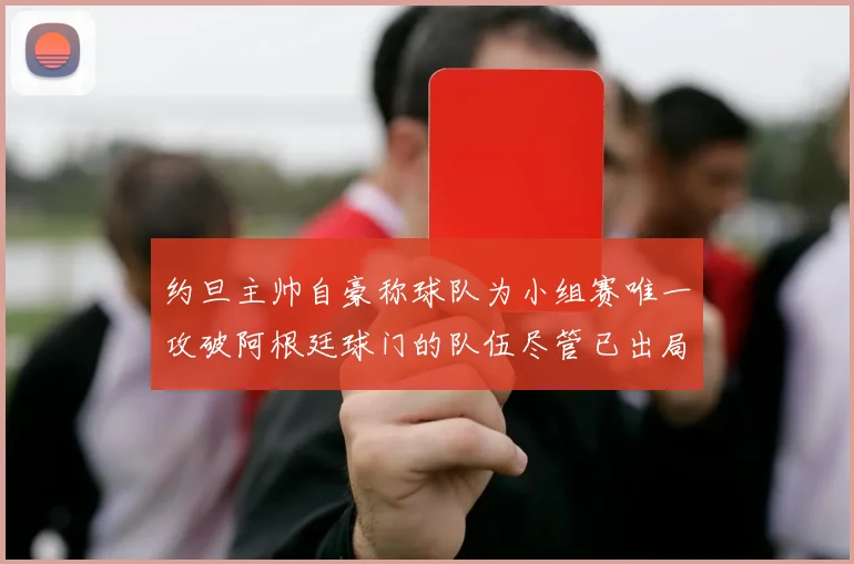 约旦主帅自豪称球队为小组赛唯一攻破阿根廷球门的队伍尽管已出局