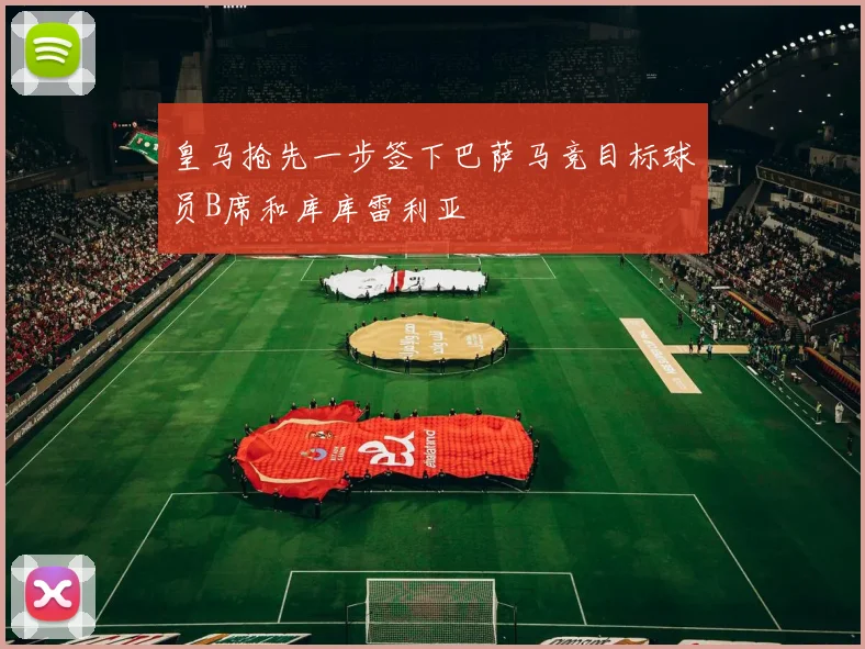 皇马抢先一步签下巴萨马竞目标球员B席和库库雷利亚