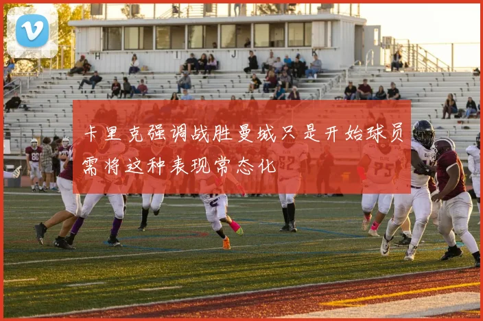 卡里克强调战胜曼城只是开始球员需将这种表现常态化