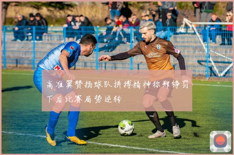 高准翼赞扬球队拼搏精神称郑铮罚下后比赛局势逆转