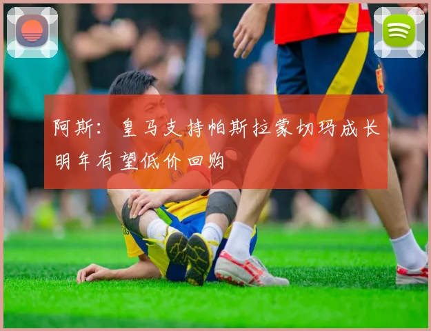 阿斯：皇马支持帕斯拉蒙切玛成长明年有望低价回购