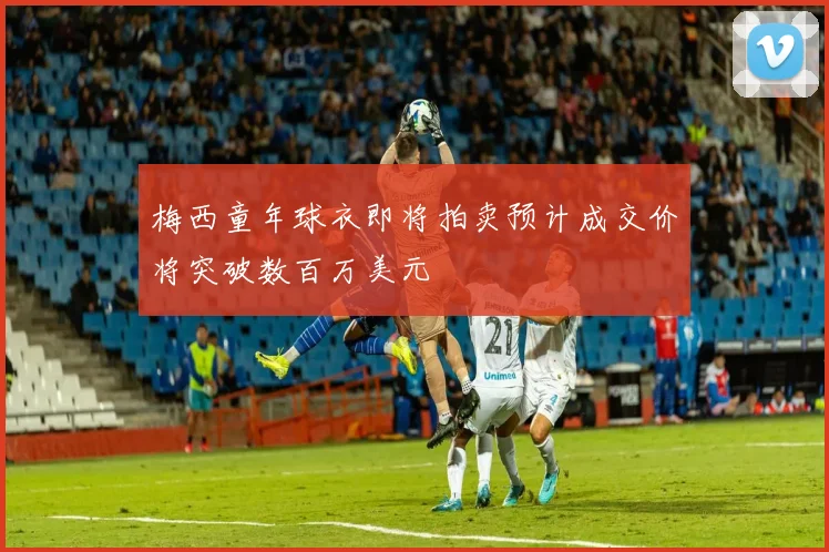 梅西童年球衣即将拍卖预计成交价将突破数百万美元