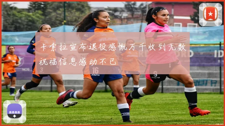 卡索拉宣布退役感慨万千收到无数祝福信息感动不已