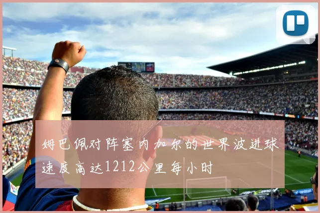 姆巴佩对阵塞内加尔的世界波进球速度高达1212公里每小时