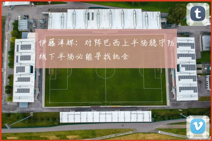 伊藤洋辉：对阵巴西上半场稳守防线下半场必能寻找机会
