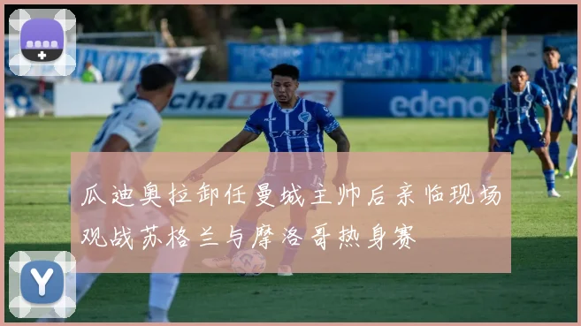 瓜迪奥拉卸任曼城主帅后亲临现场观战苏格兰与摩洛哥热身赛