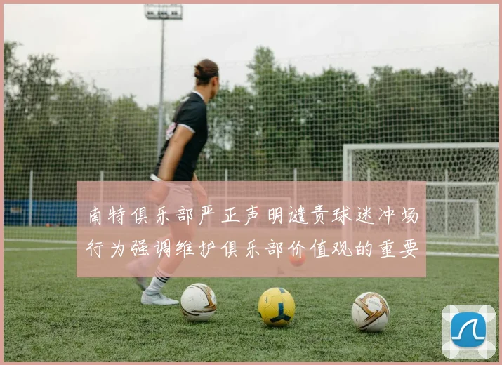 南特俱乐部严正声明谴责球迷冲场行为强调维护俱乐部价值观的重要性