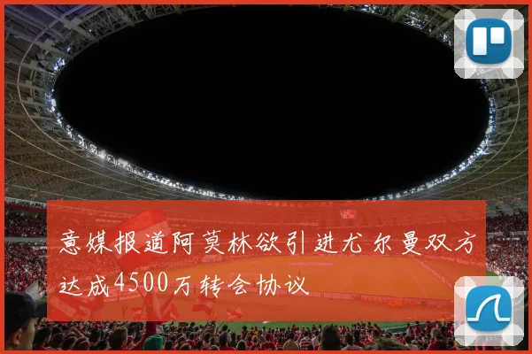 意媒报道阿莫林欲引进尤尔曼双方达成4500万转会协议