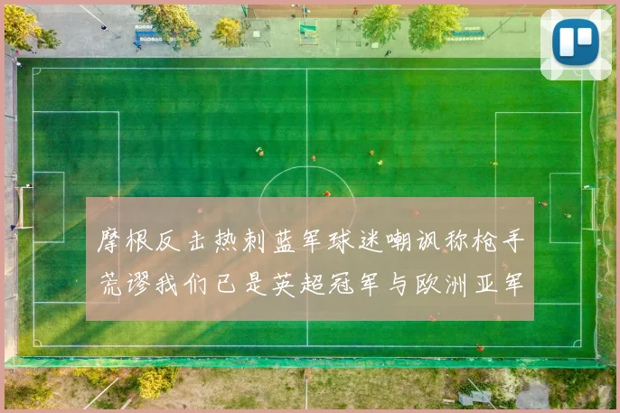 摩根反击热刺蓝军球迷嘲讽称枪手荒谬我们已是英超冠军与欧洲亚军