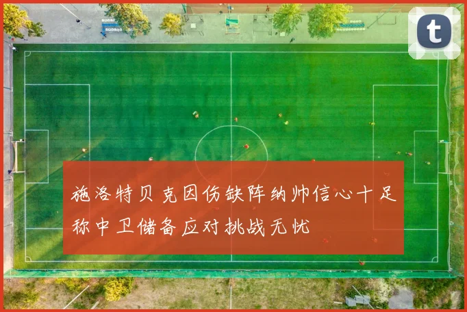 施洛特贝克因伤缺阵纳帅信心十足称中卫储备应对挑战无忧